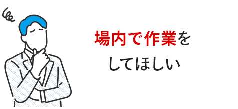 場内で作業してほしい