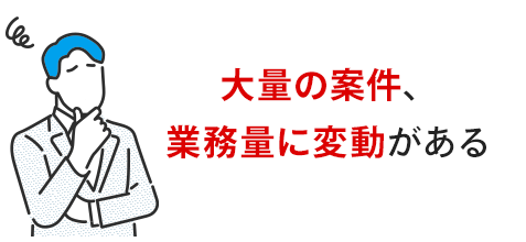 大量の案件、業務量の変動がある